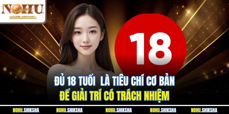 Chơi Có Trách Nhiệm Nohu - Giải Trí Online Lành Mạnh 2 Đủ 18 tuổi là tiêu chí cơ bản để giải trí có trách nhiệm