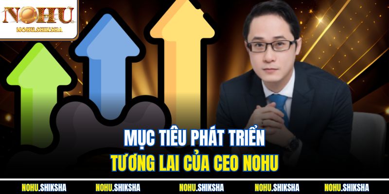 CEO Nohu Lê Văn Vượng - Người Đứng Sau Đế Chế Cá Cược Số 1 4 Mục tiêu phát triển tương lai của CEO Nohu